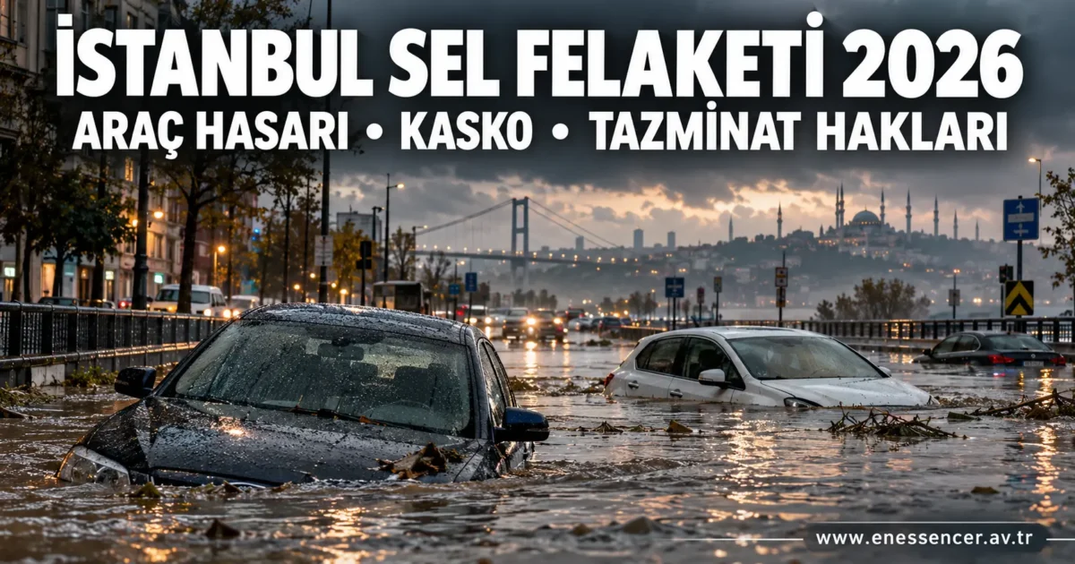 İstanbul sel felaketi 2026 nedeniyle sular altında kalan araçlar, kasko ve belediye tazminat hakları.